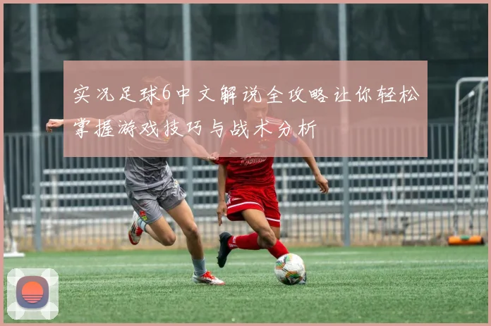 实况足球6中文解说全攻略让你轻松掌握游戏技巧与战术分析