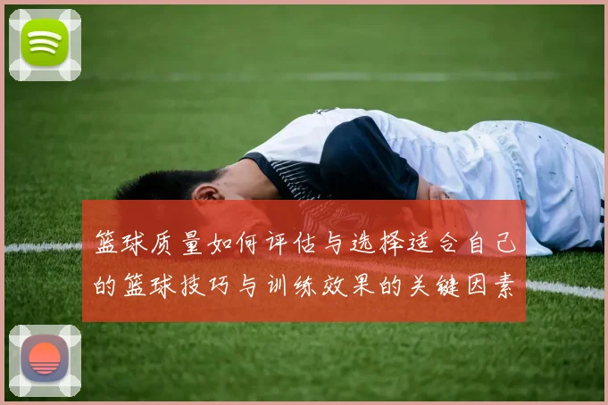 篮球质量如何评估与选择适合自己的篮球技巧与训练效果的关键因素分析