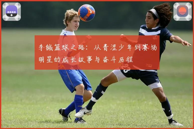 李铖篮球之路：从青涩少年到赛场明星的成长故事与奋斗历程