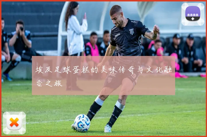 埃及足球蛋糕的美味传奇与文化融合之旅