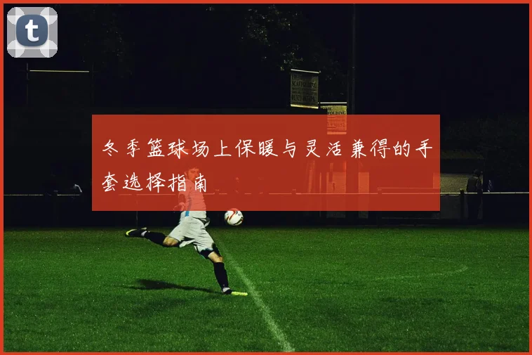冬季篮球场上保暖与灵活兼得的手套选择指南