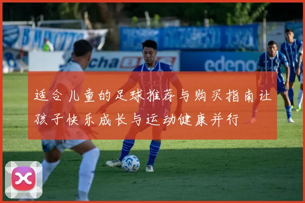 适合儿童的足球推荐与购买指南让孩子快乐成长与运动健康并行