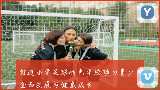 打造小学足球特色学校助力青少年全面发展与健康成长