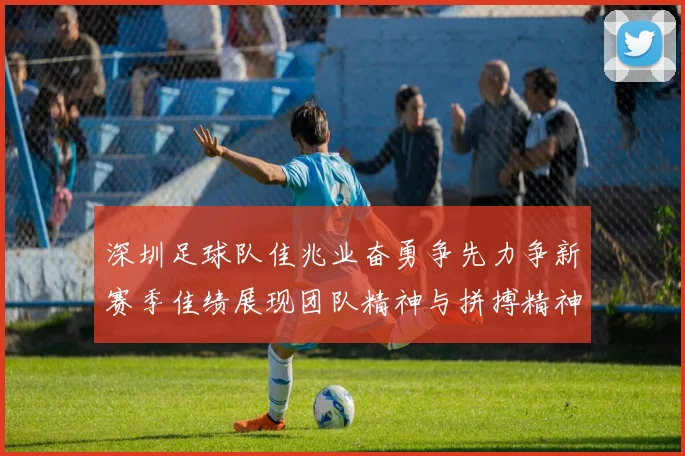 深圳足球队佳兆业奋勇争先力争新赛季佳绩展现团队精神与拼搏精神