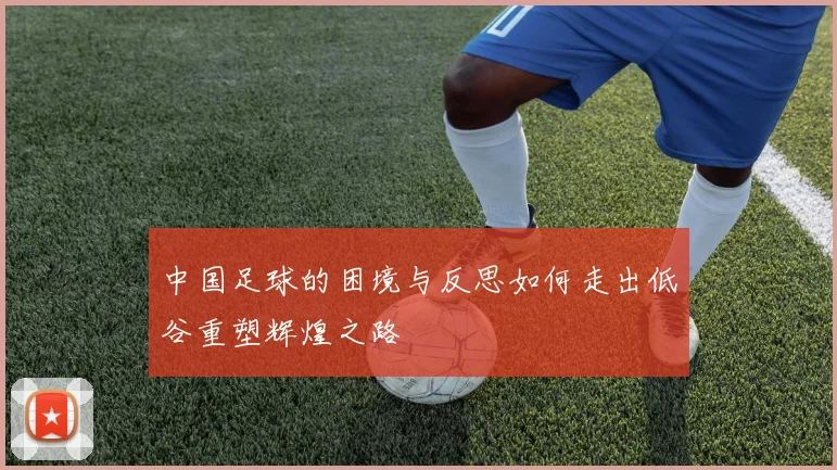 中国足球的困境与反思如何走出低谷重塑辉煌之路