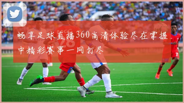 畅享足球直播360高清体验尽在掌握中精彩赛事一网打尽