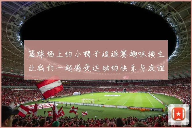 篮球场上的小鸭子追逐赛趣味横生让我们一起感受运动的快乐与友谊的温暖